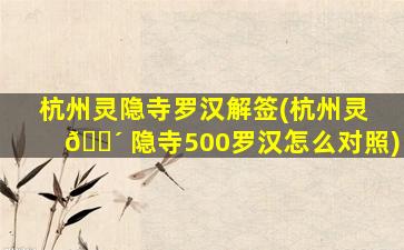 杭州灵隐寺罗汉解签(杭州灵 🌴 隐寺500罗汉怎么对照)